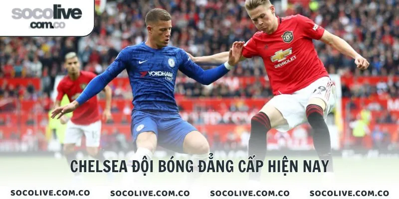 Chelsea đội bóng đẳng cấp hiện nay