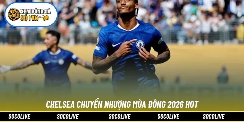 Chelsea chuyển nhượng mùa đông 2026 hot