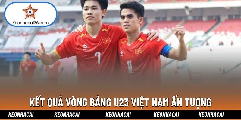 Kết quả vòng bảng U23 Việt Nam ấn tượng