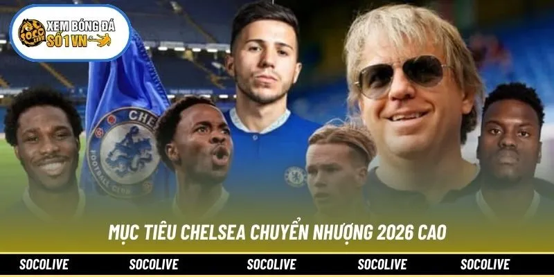 Mục tiêu Chelsea chuyển nhượng 2026 cao